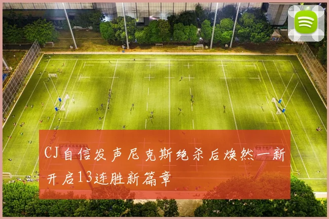 CJ自信发声尼克斯绝杀后焕然一新开启13连胜新篇章